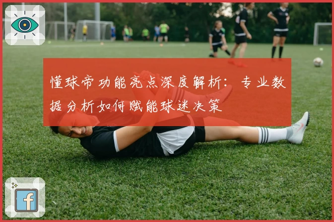 懂球帝功能亮点深度解析：专业数据分析如何赋能球迷决策