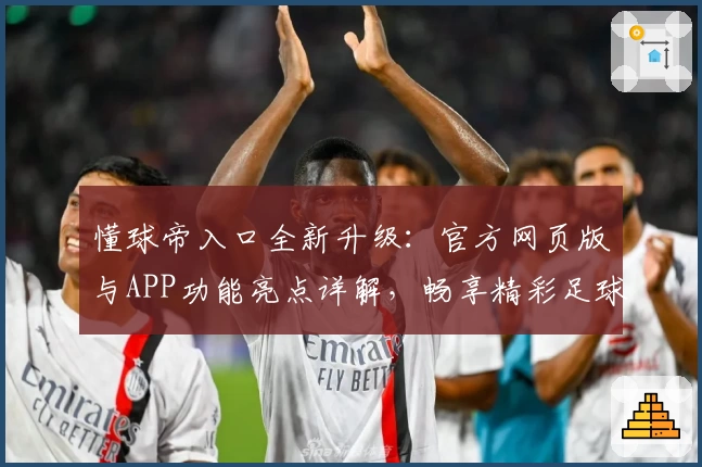 懂球帝入口全新升级：官方网页版与APP功能亮点详解，畅享精彩足球世界新体验