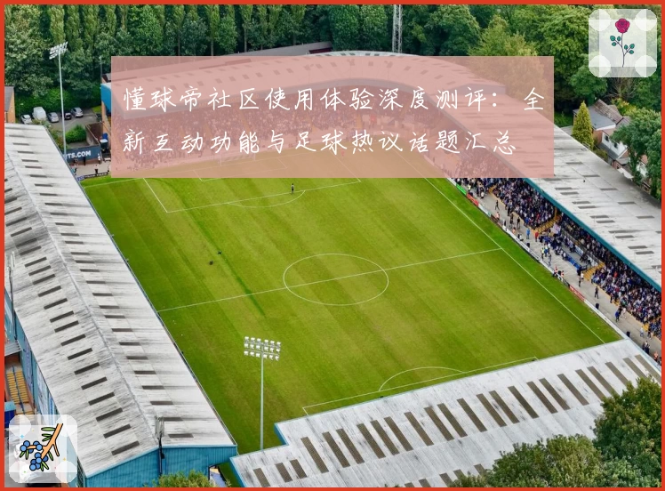 懂球帝社区使用体验深度测评：全新互动功能与足球热议话题汇总