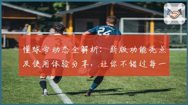 懂球帝动态全解析：新版功能亮点及使用体验分享，让你不错过每一场精彩赛事！