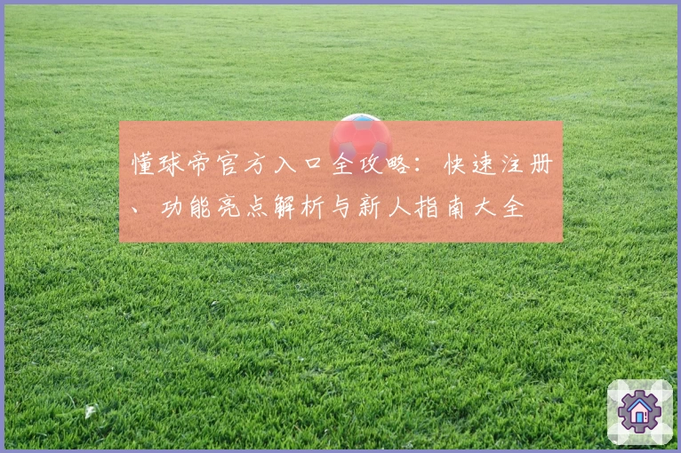 懂球帝官方入口全攻略：快速注册、功能亮点解析与新人指南大全