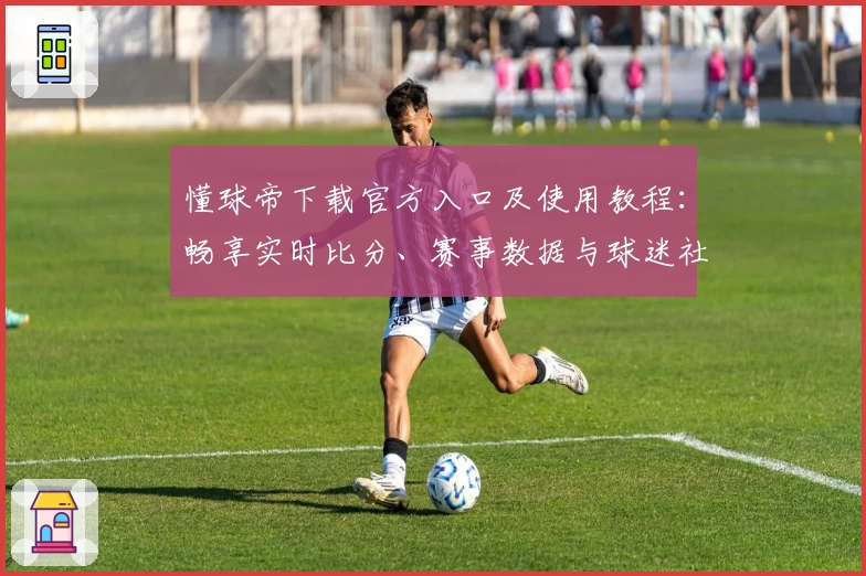 懂球帝下载官方入口及使用教程：畅享实时比分、赛事数据与球迷社区互动新体验
