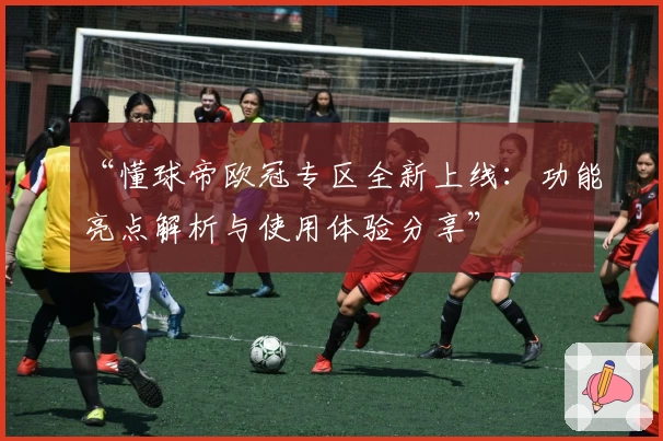 “懂球帝欧冠专区全新上线:功能亮点解析与使用体验分享”