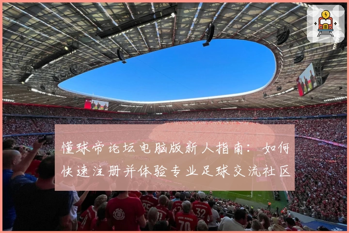 懂球帝论坛电脑版新人指南：如何快速注册并体验专业足球交流社区