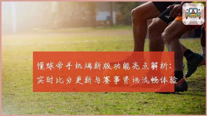 懂球帝手机端新版功能亮点解析：实时比分更新与赛事资讯流畅体验！