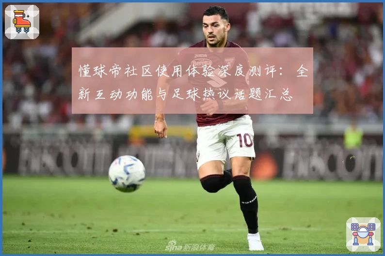 懂球帝社区使用体验深度测评：全新互动功能与足球热议话题汇总