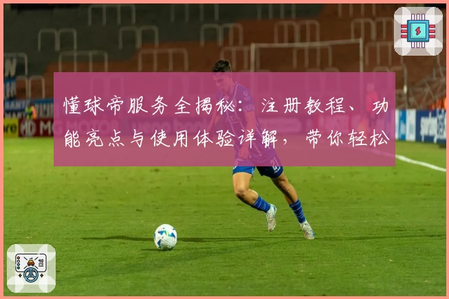 懂球帝服务全揭秘:注册教程、功能亮点与使用体验详解,带你轻松玩转足球世界