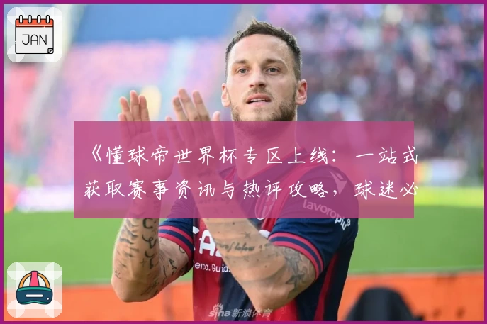 《懂球帝世界杯专区上线:一站式获取赛事资讯与热评攻略,球迷必备》