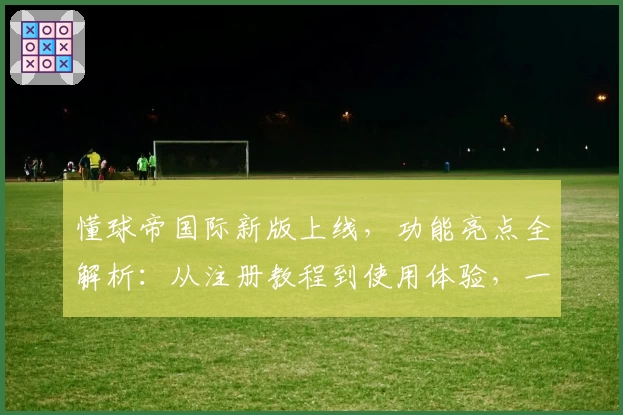 懂球帝国际新版上线，功能亮点全解析：从注册教程到使用体验，一文带你快速上手