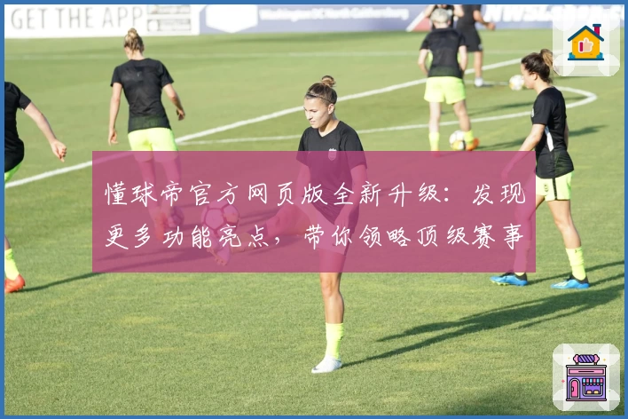 懂球帝官方网页版全新升级：发现更多功能亮点，带你领略顶级赛事魅力