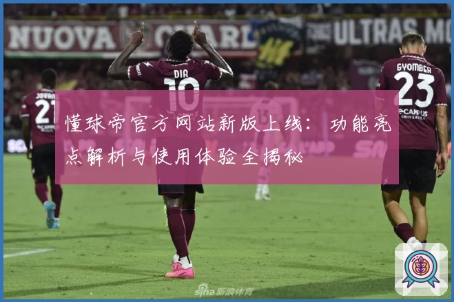 懂球帝官方网站新版上线：功能亮点解析与使用体验全揭秘