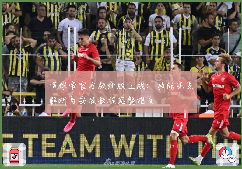 懂球帝官方版新版上线：功能亮点解析与安装教程完整指南