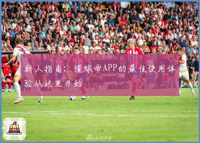 新人指南：懂球帝APP的最佳使用体验从这里开始