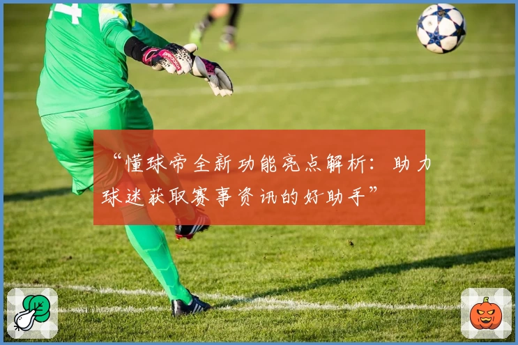 “懂球帝全新功能亮点解析：助力球迷获取赛事资讯的好助手”