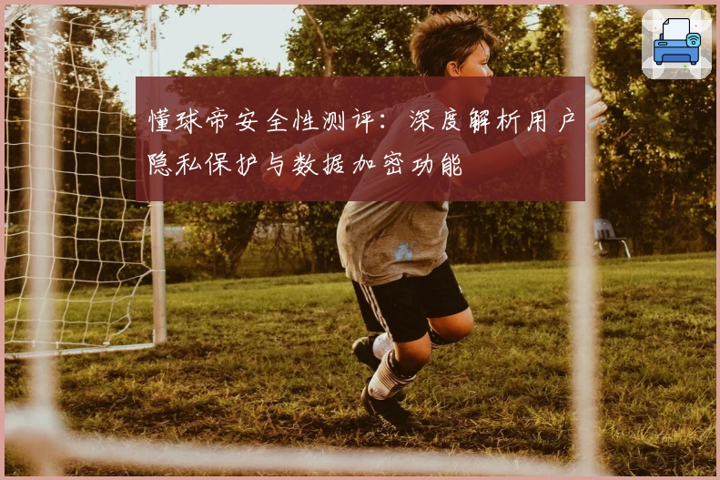 懂球帝安全性测评：深度解析用户隐私保护与数据加密功能