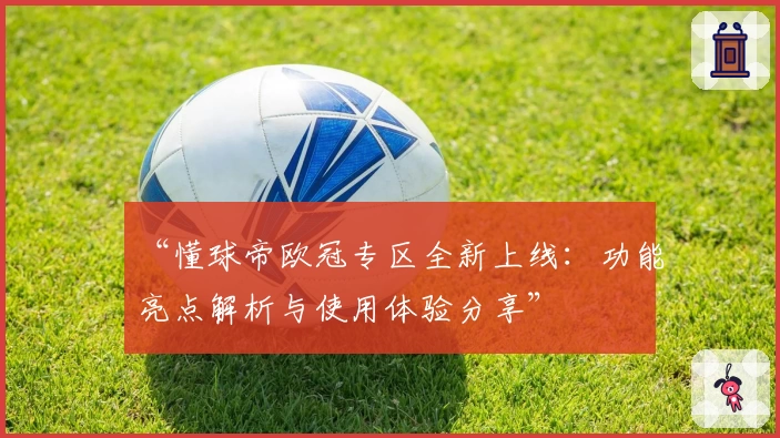 “懂球帝欧冠专区全新上线：功能亮点解析与使用体验分享”