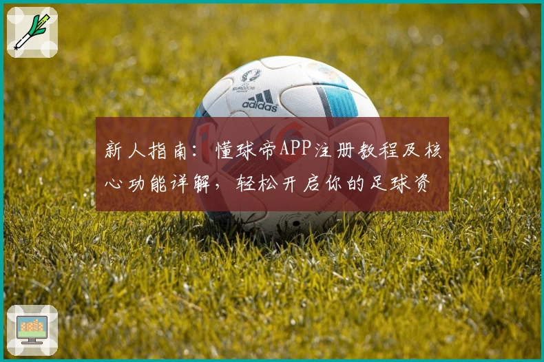 新人指南：懂球帝APP注册教程及核心功能详解，轻松开启你的足球资讯之旅