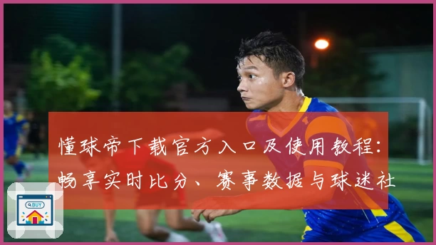 懂球帝下载官方入口及使用教程：畅享实时比分、赛事数据与球迷社区互动新体验