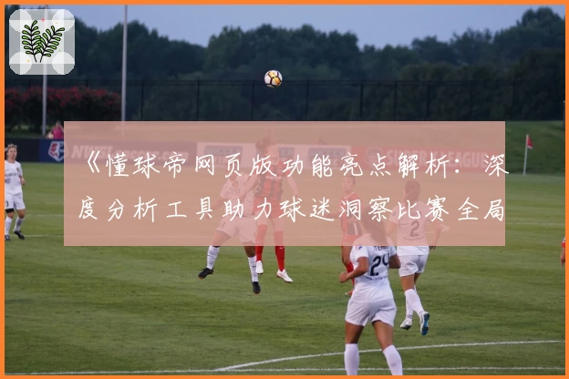 《懂球帝网页版功能亮点解析：深度分析工具助力球迷洞察比赛全局》