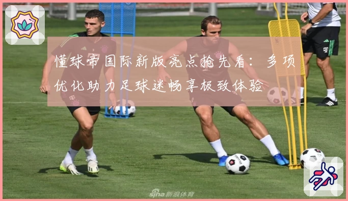 懂球帝国际新版亮点抢先看：多项优化助力足球迷畅享极致体验