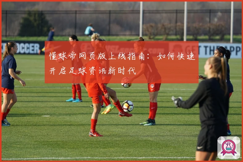懂球帝网页版上线指南：如何快速开启足球资讯新时代