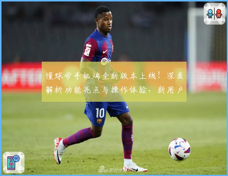 懂球帝手机端全新版本上线！深度解析功能亮点与操作体验，新用户必备指南
