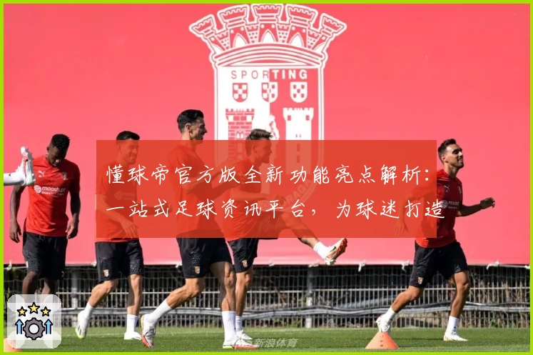 懂球帝官方版全新功能亮点解析：一站式足球资讯平台，为球迷打造极致使用体验