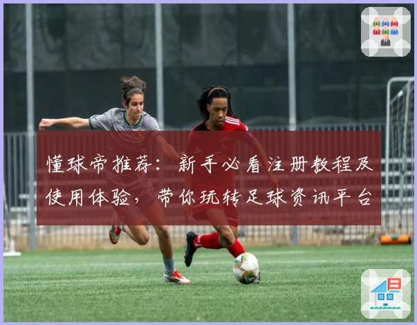 懂球帝推荐：新手必看注册教程及使用体验，带你玩转足球资讯平台新功能亮点