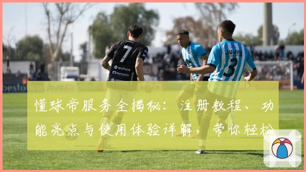 懂球帝服务全揭秘：注册教程、功能亮点与使用体验详解，带你轻松玩转足球世界