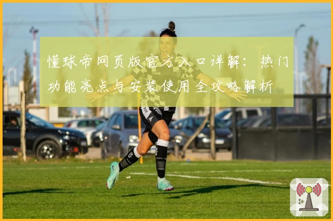 懂球帝网页版官方入口详解：热门功能亮点与安装使用全攻略解析