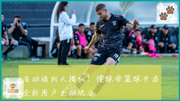 活动福利大揭秘！懂球帝篮球开启全新用户互动玩法