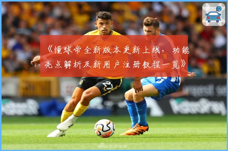 《懂球帝全新版本更新上线，功能亮点解析及新用户注册教程一览》